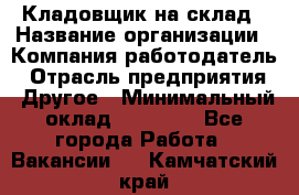 Кладовщик на склад › Название организации ­ Компания-работодатель › Отрасль предприятия ­ Другое › Минимальный оклад ­ 26 000 - Все города Работа » Вакансии   . Камчатский край